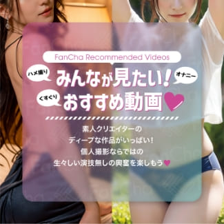 【おすすめ特集】素人のディープな作品といえばFanCha